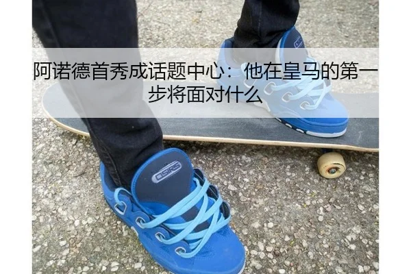 阿诺德首秀成话题中心：他在皇马的第一步将面对什么