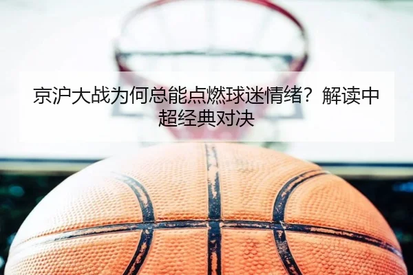 京沪大战为何总能点燃球迷情绪？解读中超经典对决